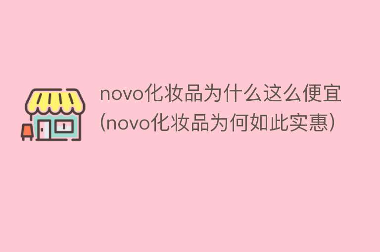 novo化妆品为什么这么便宜(novo化妆品为何如此实惠)