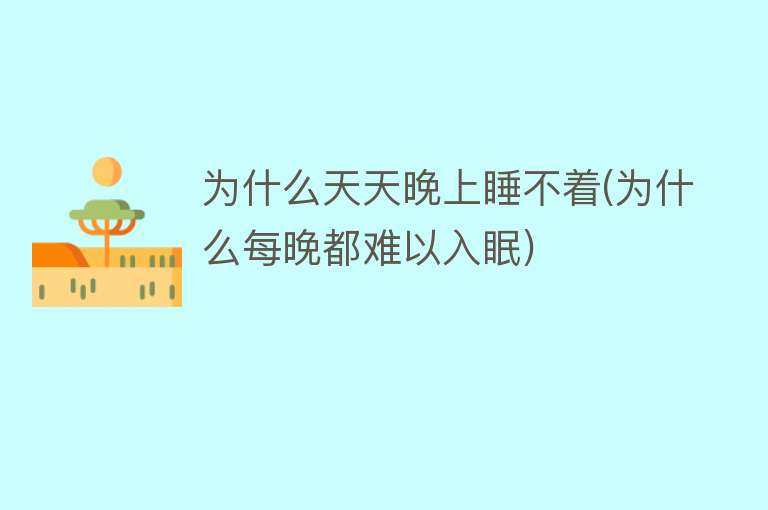 为什么天天晚上睡不着(为什么每晚都难以入眠)