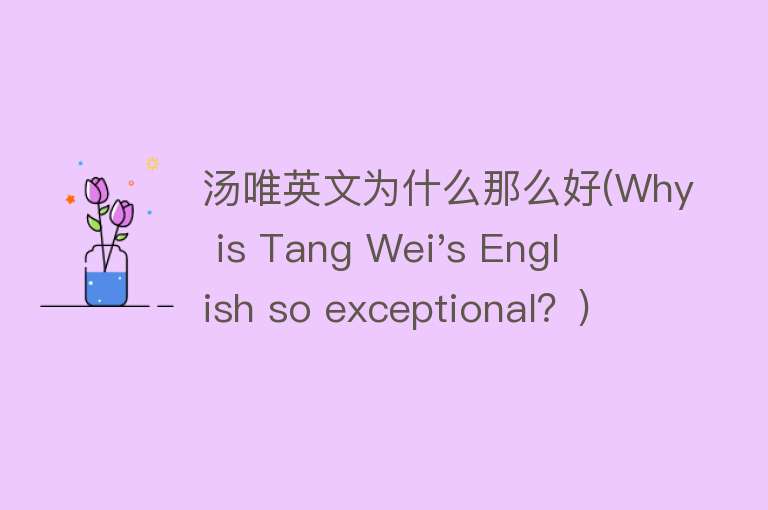 汤唯英文为什么那么好(Why is Tang Wei's English so exceptional？)