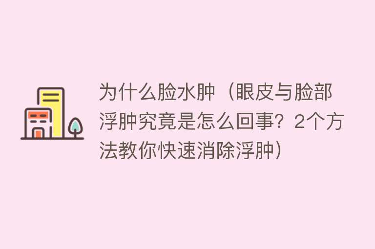 为什么脸水肿（眼皮与脸部浮肿究竟是怎么回事？2个方法教你快速消除浮肿）