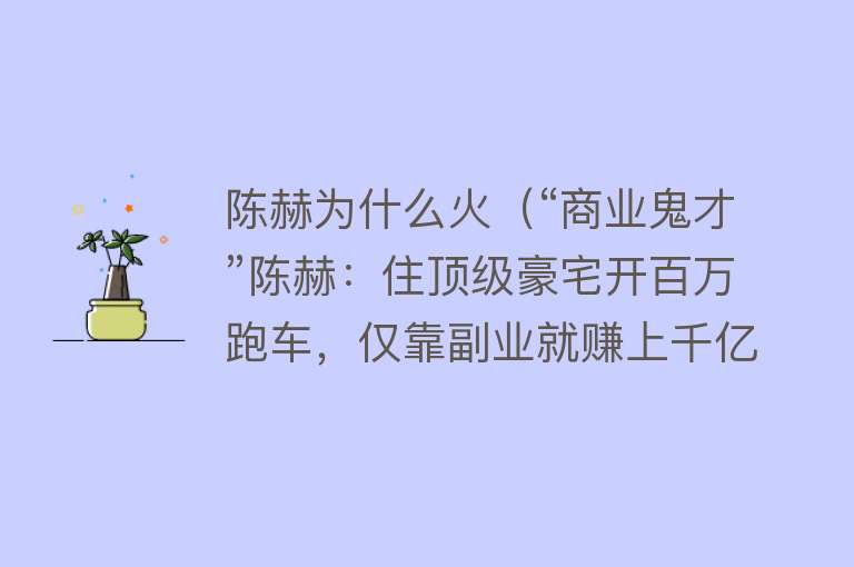 陈赫为什么火（“商业鬼才”陈赫：住顶级豪宅开百万跑车，仅靠副业就赚上千亿）