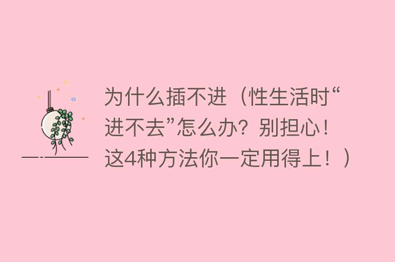 为什么插不进（性生活时“进不去”怎么办？别担心！这4种方法你一定用得上！）