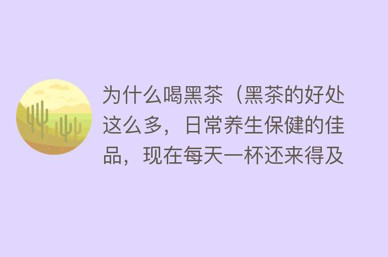 为什么喝黑茶（黑茶的好处这么多，日常养生保健的佳品，现在每天一杯还来得及！）