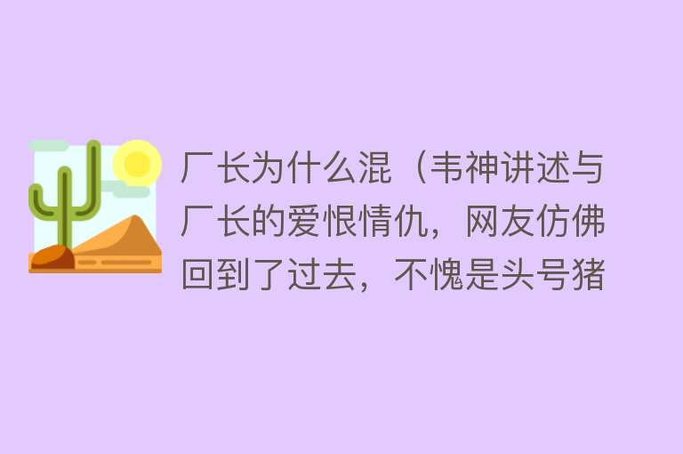 厂长为什么混（韦神讲述与厂长的爱恨情仇，网友仿佛回到了过去，不愧是头号猪仔）