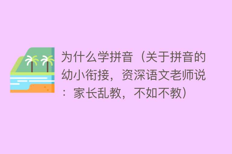 为什么学拼音（关于拼音的幼小衔接，资深语文老师说：家长乱教，不如不教）