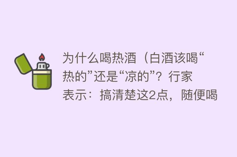 为什么喝热酒（白酒该喝“热的”还是“凉的”？行家表示：搞清楚这2点，随便喝）