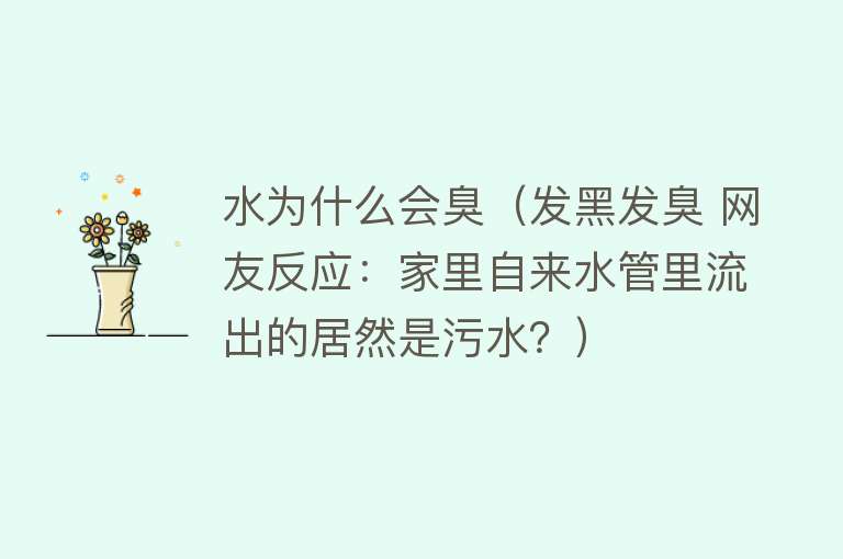 水为什么会臭（发黑发臭 网友反应：家里自来水管里流出的居然是污水？）