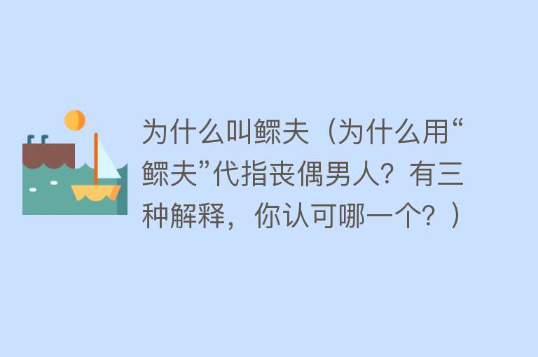 为什么叫鳏夫（为什么用“鳏夫”代指丧偶男人？有三种解释，你认可哪一个？）