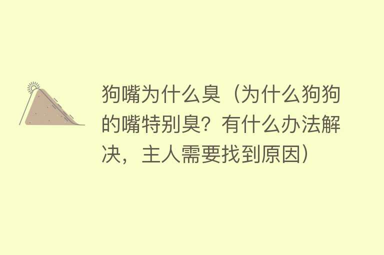 狗嘴为什么臭（为什么狗狗的嘴特别臭？有什么办法解决，主人需要找到原因）