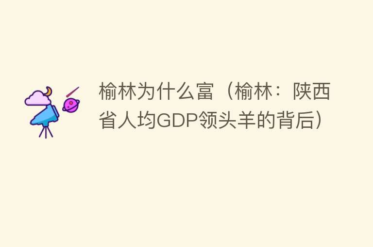 榆林为什么富（榆林：陕西省人均GDP领头羊的背后）