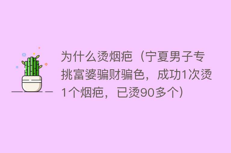 为什么烫烟疤（宁夏男子专挑富婆骗财骗色，成功1次烫1个烟疤，已烫90多个）