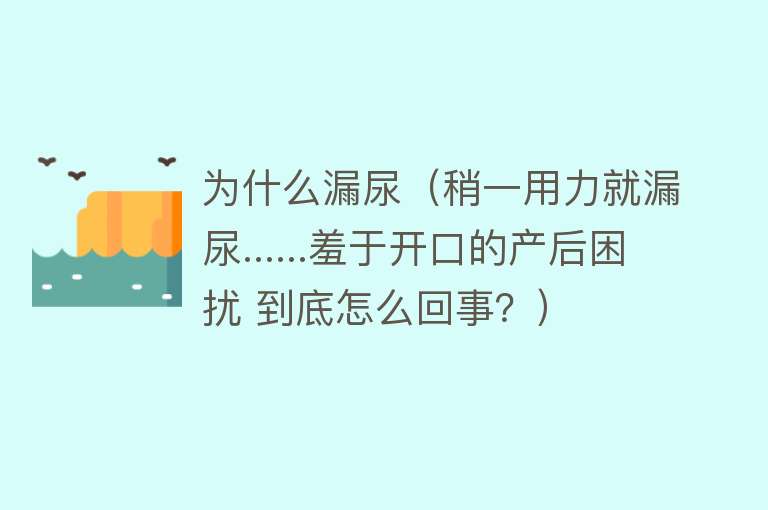 为什么漏尿（稍一用力就漏尿......羞于开口的产后困扰 到底怎么回事？）