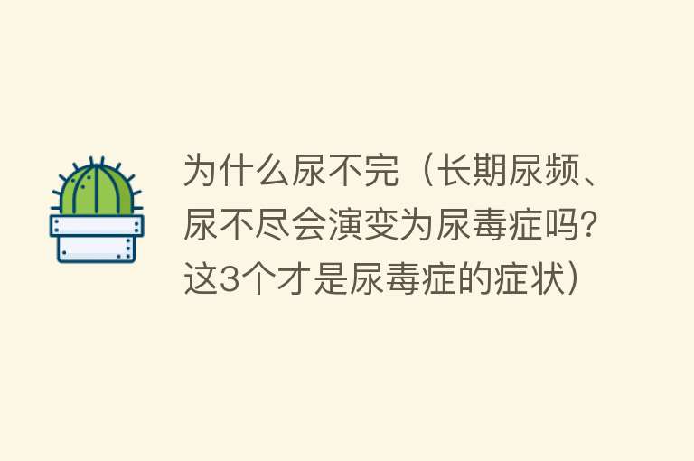 为什么尿不完（长期尿频、尿不尽会演变为尿毒症吗？这3个才是尿毒症的症状）