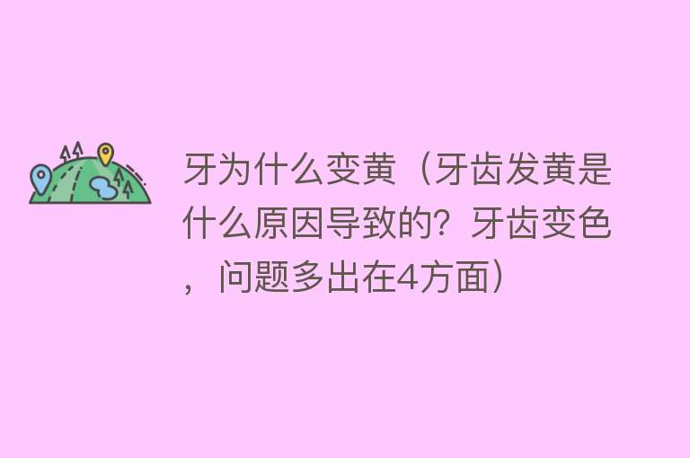 牙为什么变黄（牙齿发黄是什么原因导致的？牙齿变色，问题多出在4方面）