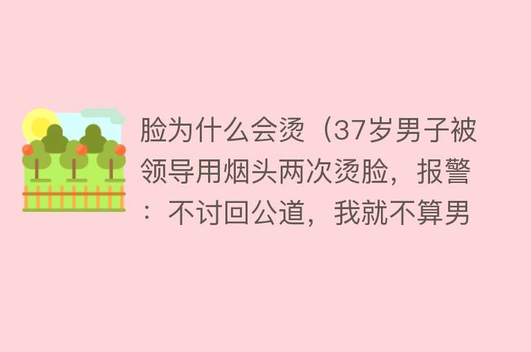 脸为什么会烫（37岁男子被领导用烟头两次烫脸，报警：不讨回公道，我就不算男人）