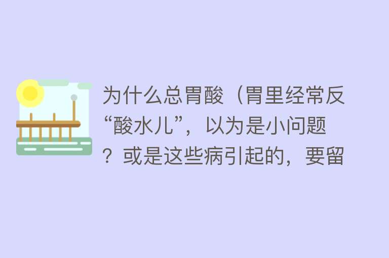 为什么总胃酸（胃里经常反“酸水儿”，以为是小问题？或是这些病引起的，要留意）