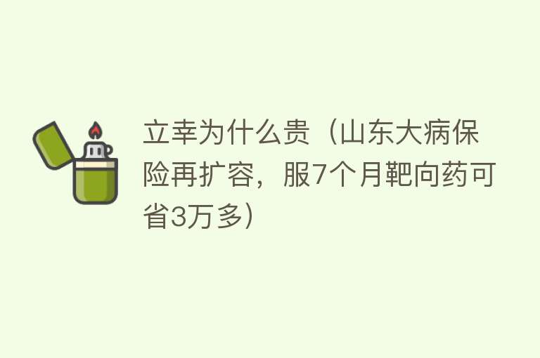 立幸为什么贵（山东大病保险再扩容，服7个月靶向药可省3万多）