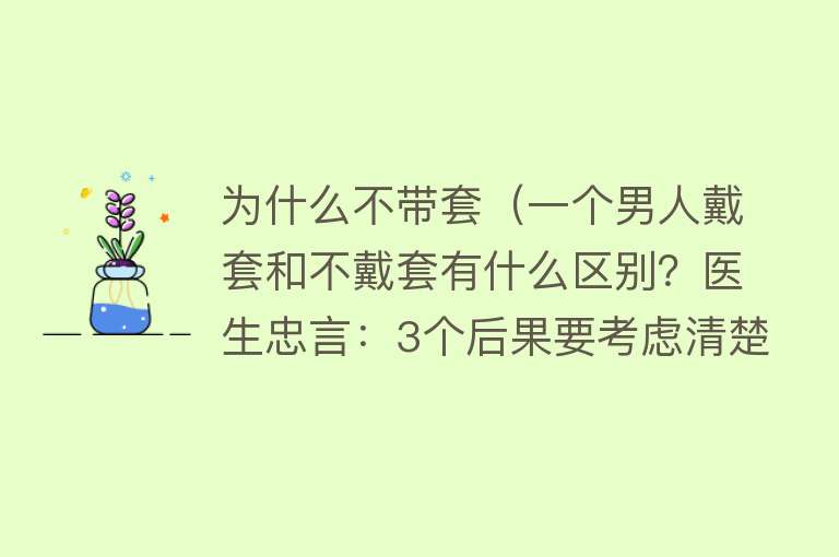 为什么不带套（一个男人戴套和不戴套有什么区别？医生忠言：3个后果要考虑清楚）