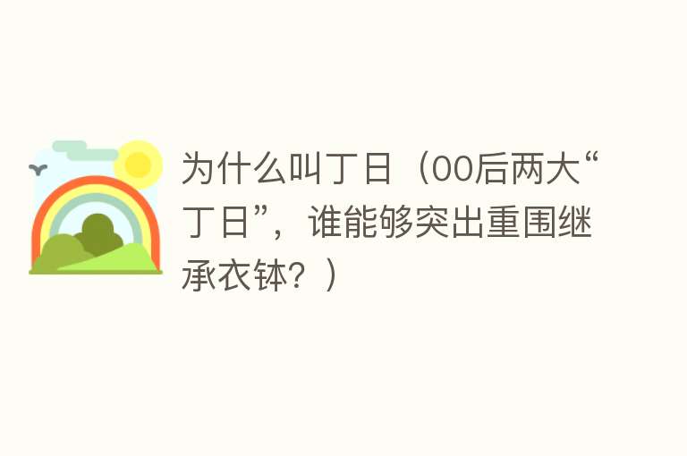 为什么叫丁日（00后两大“丁日”，谁能够突出重围继承衣钵？）