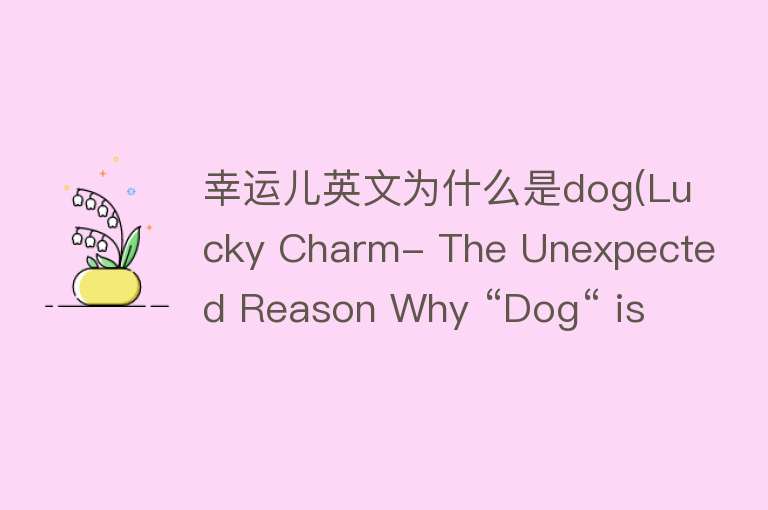 幸运儿英文为什么是dog(Lucky Charm- The Unexpected Reason Why “Dog“ is the English Word for Lucky)