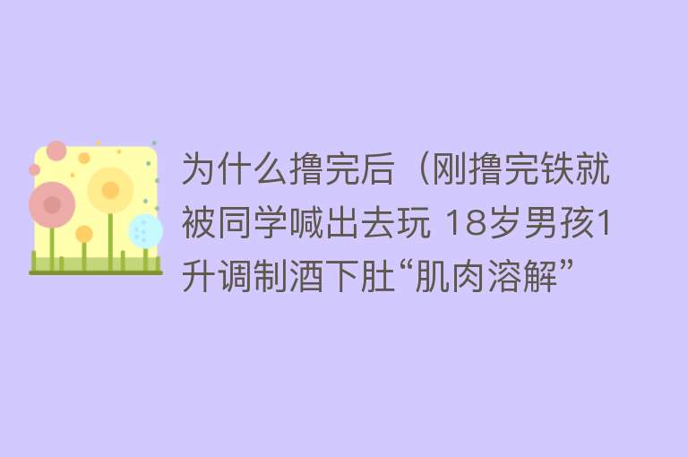 为什么撸完后（刚撸完铁就被同学喊出去玩 18岁男孩1升调制酒下肚“肌肉溶解”了）