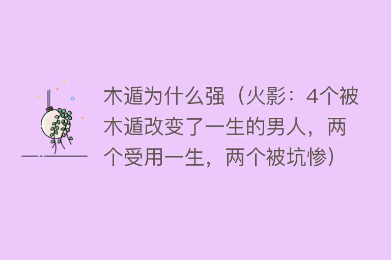 木遁为什么强（火影：4个被木遁改变了一生的男人，两个受用一生，两个被坑惨）