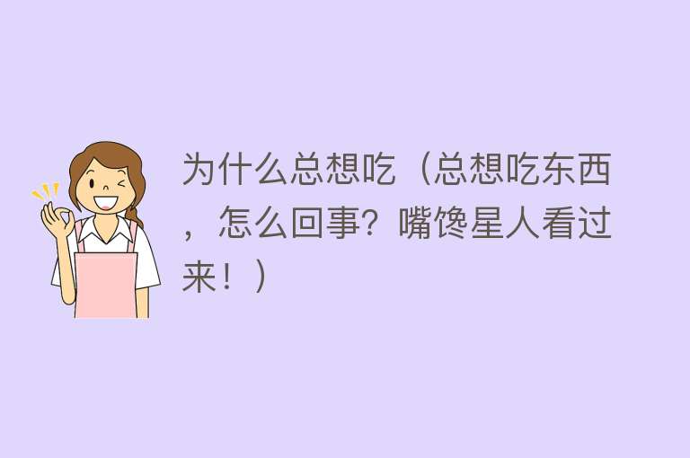 为什么总想吃（总想吃东西，怎么回事？嘴馋星人看过来！）