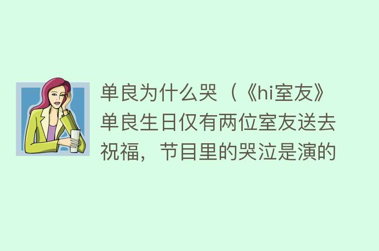 单良为什么哭（《hi室友》单良生日仅有两位室友送去祝福，节目里的哭泣是演的？）