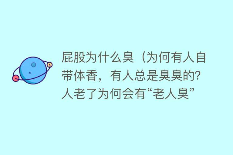 屁股为什么臭（为何有人自带体香，有人总是臭臭的？人老了为何会有“老人臭”？）