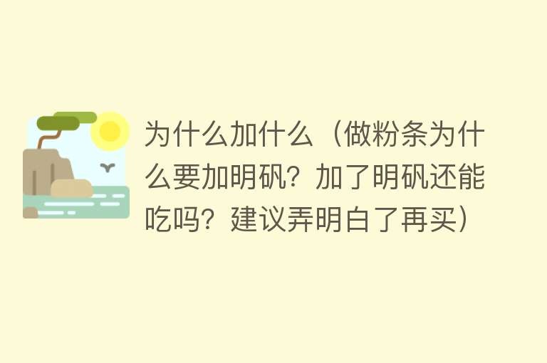 为什么加什么（做粉条为什么要加明矾？加了明矾还能吃吗？建议弄明白了再买）