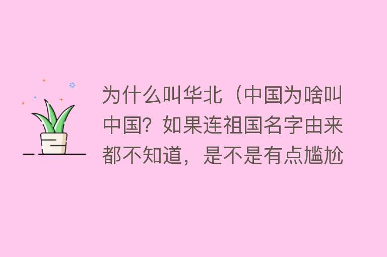 为什么叫华北（中国为啥叫中国？如果连祖国名字由来都不知道，是不是有点尴尬）