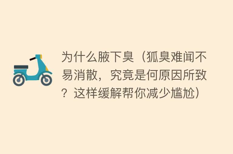 为什么腋下臭（狐臭难闻不易消散，究竟是何原因所致？这样缓解帮你减少尴尬）