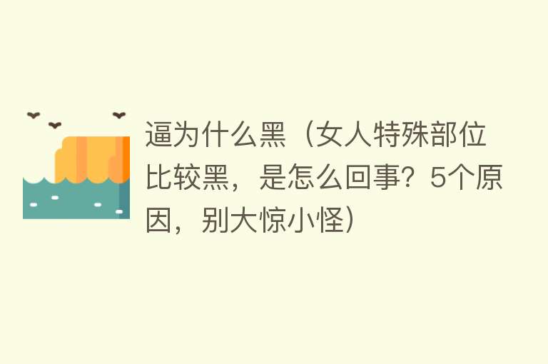 逼为什么黑（女人特殊部位比较黑，是怎么回事？5个原因，别大惊小怪）