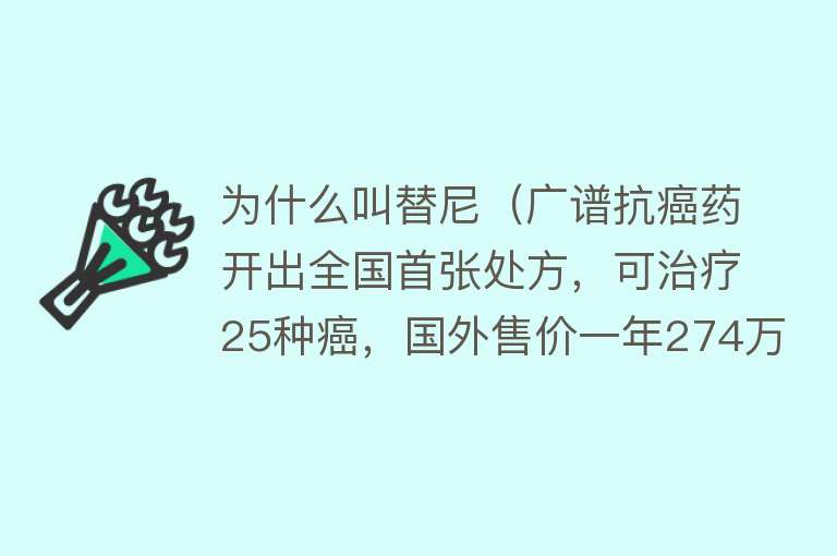 为什么叫替尼（广谱抗癌药开出全国首张处方，可治疗25种癌，国外售价一年274万）