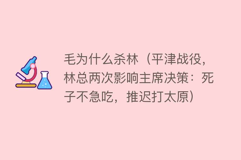 毛为什么杀林（平津战役，林总两次影响主席决策：死子不急吃，推迟打太原）