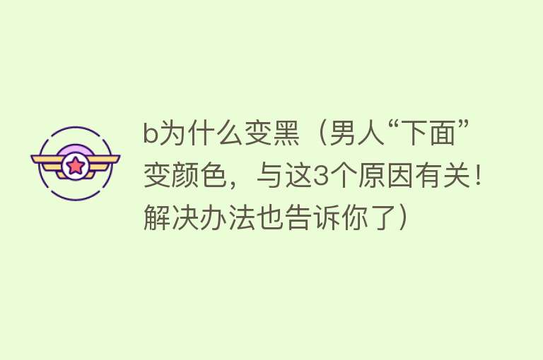 b为什么变黑（男人“下面”变颜色，与这3个原因有关！解决办法也告诉你了）