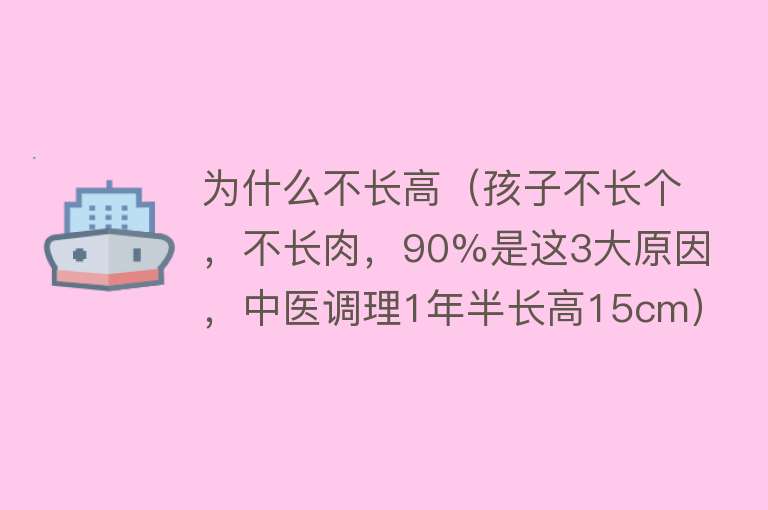 为什么不长高（孩子不长个，不长肉，90%是这3大原因，中医调理1年半长高15cm）