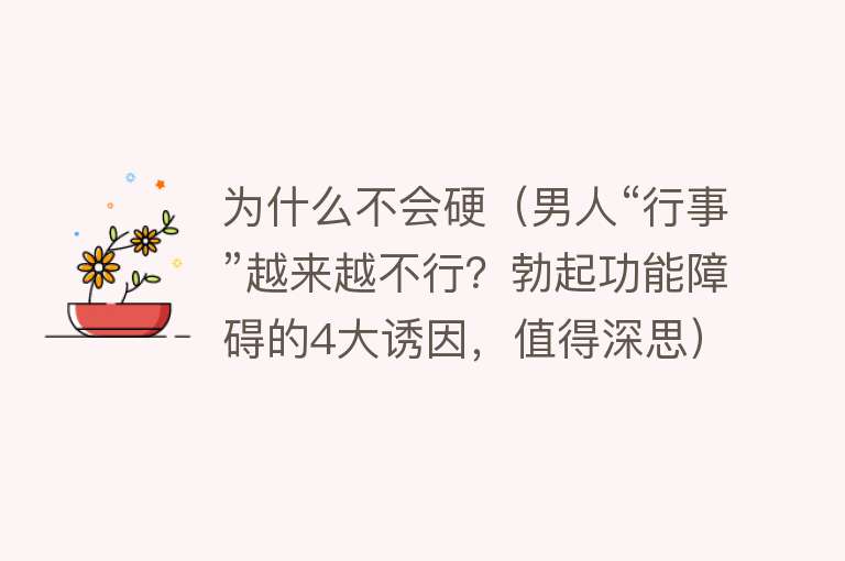 为什么不会硬（男人“行事”越来越不行？勃起功能障碍的4大诱因，值得深思）