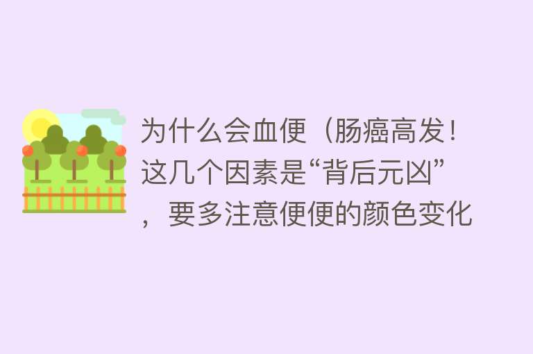 为什么会血便（肠癌高发！这几个因素是“背后元凶”，要多注意便便的颜色变化）