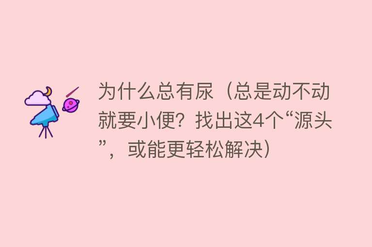 为什么总有尿（总是动不动就要小便？找出这4个“源头”，或能更轻松解决）