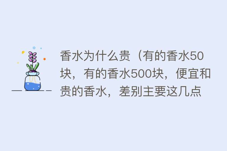 香水为什么贵（有的香水50块，有的香水500块，便宜和贵的香水，差别主要这几点）