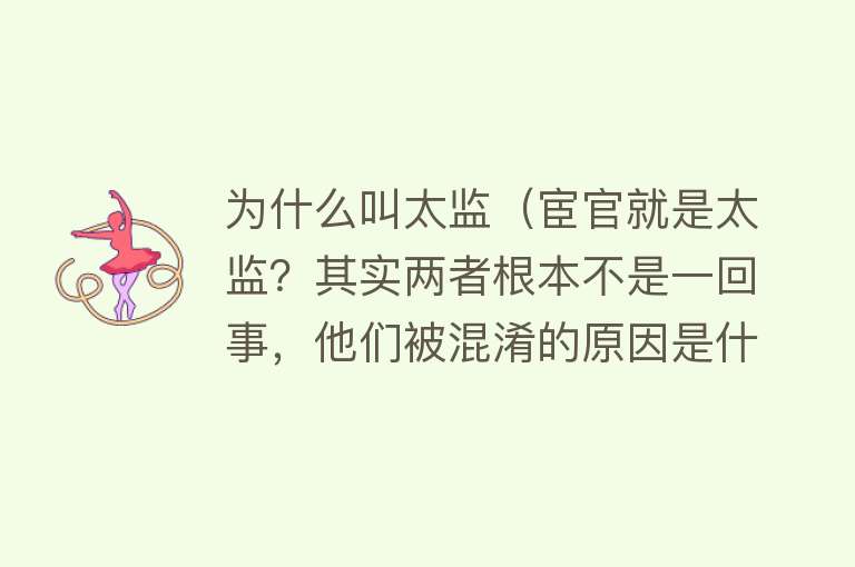 为什么叫太监（宦官就是太监？其实两者根本不是一回事，他们被混淆的原因是什么）