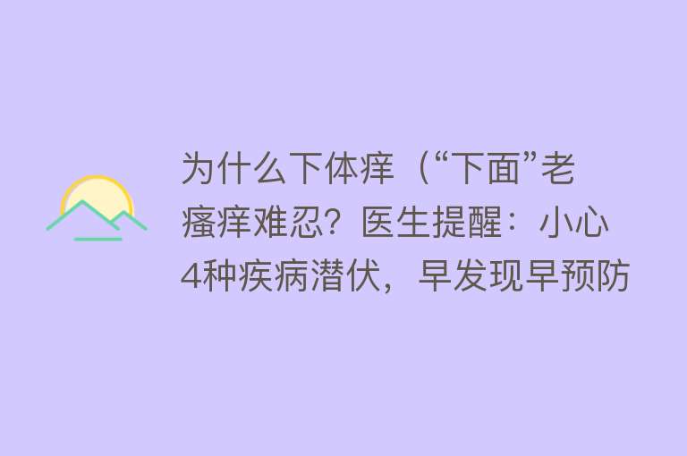 为什么下体痒（“下面”老瘙痒难忍？医生提醒：小心4种疾病潜伏，早发现早预防）