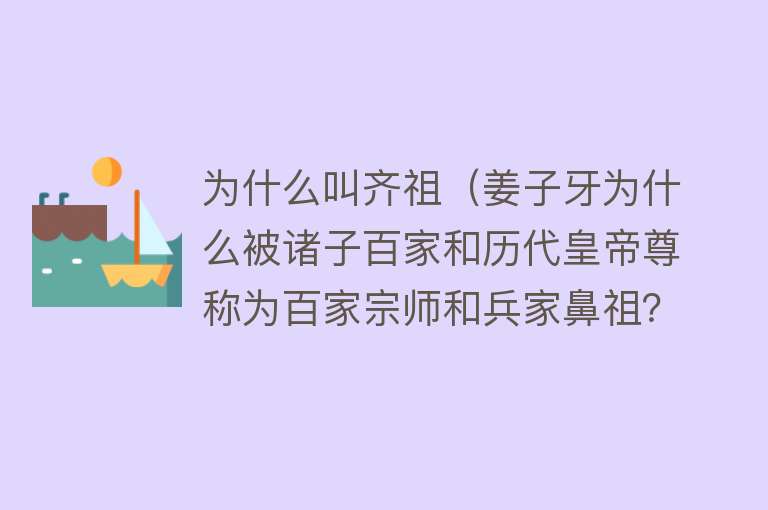 为什么叫齐祖（姜子牙为什么被诸子百家和历代皇帝尊称为百家宗师和兵家鼻祖？）