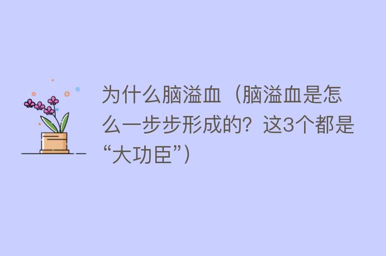 为什么脑溢血（脑溢血是怎么一步步形成的？这3个都是“大功臣”）