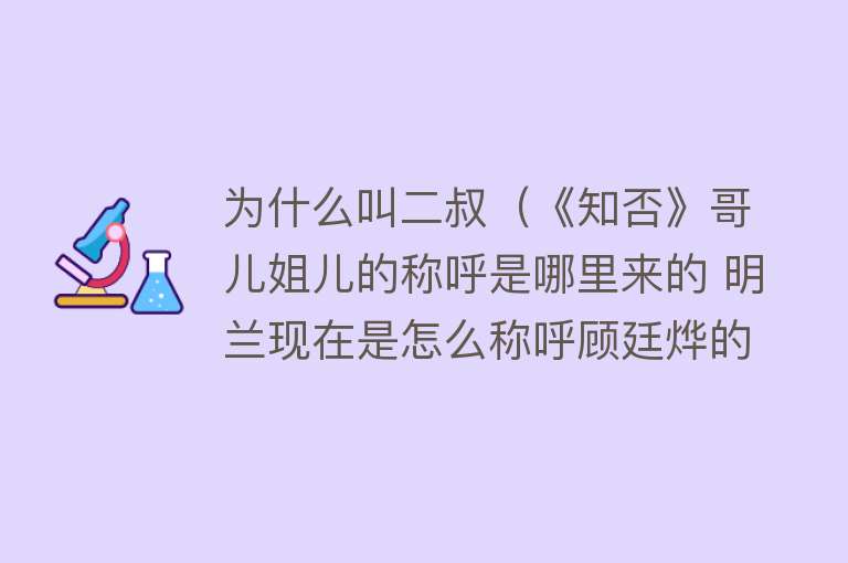 为什么叫二叔（《知否》哥儿姐儿的称呼是哪里来的 明兰现在是怎么称呼顾廷烨的）