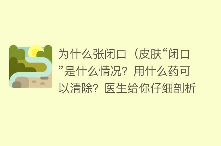 为什么张闭口（皮肤“闭口”是什么情况？用什么药可以清除？医生给你仔细剖析）