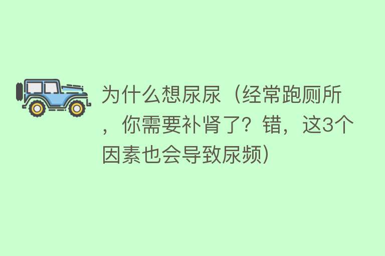 为什么想尿尿（经常跑厕所，你需要补肾了？错，这3个因素也会导致尿频）