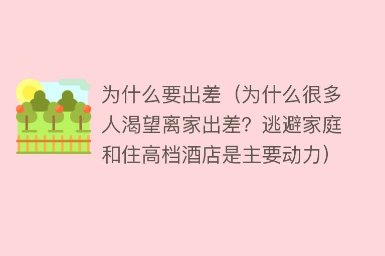 为什么要出差（为什么很多人渴望离家出差？逃避家庭和住高档酒店是主要动力）