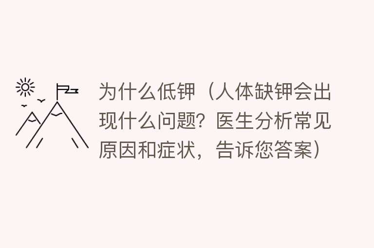 为什么低钾（人体缺钾会出现什么问题？医生分析常见原因和症状，告诉您答案）